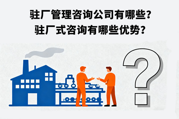 駐廠管理咨詢公司有哪些？駐廠式咨詢有哪些優(yōu)勢？