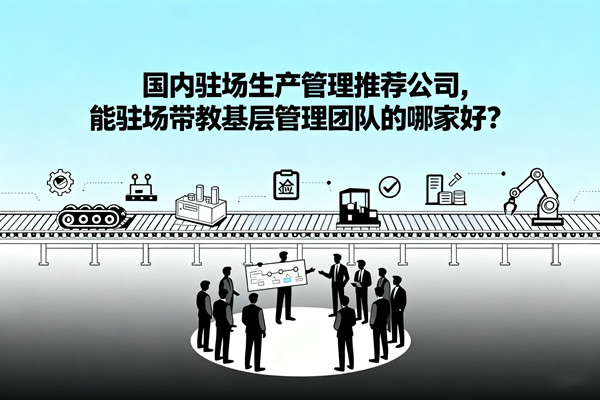 國內駐場生產管理推薦公司，能駐場帶教基層管理團隊的哪家好？