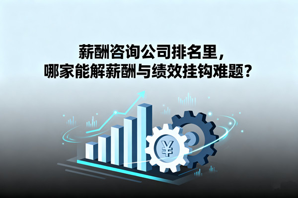薪酬咨詢公司排名里，哪家能解薪酬與績(jī)效掛鉤難題？