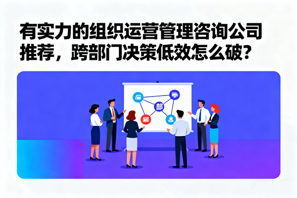 有實(shí)力的組織運(yùn)營(yíng)管理咨詢公司推薦，跨部門決策低效怎么破？