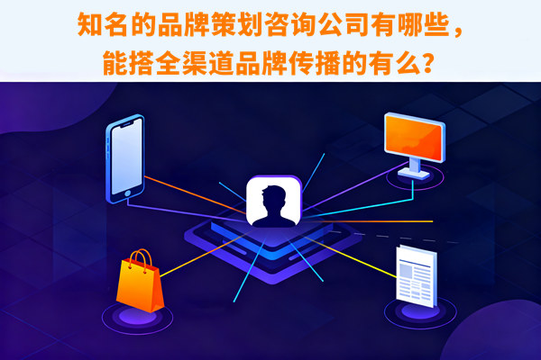 知名的品牌策劃咨詢公司有哪些，能搭全渠道品牌傳播的有么？