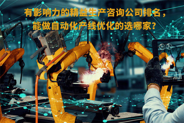 有影響力的精益生產(chǎn)咨詢公司排名，能做自動化產(chǎn)線優(yōu)化的選哪家？