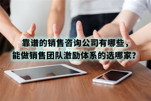 靠譜的銷售咨詢公司有哪些，能做銷售團(tuán)隊激勵體系的選哪家？