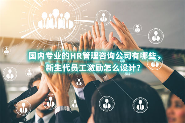 國內(nèi)專業(yè)的HR管理咨詢公司有哪些，新生代員工激勵怎么設(shè)計(jì)？