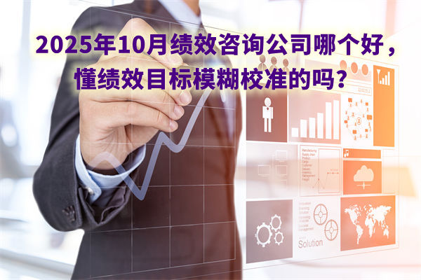 2025年10月績效咨詢公司哪個(gè)好，懂績效目標(biāo)模糊校準(zhǔn)的嗎？