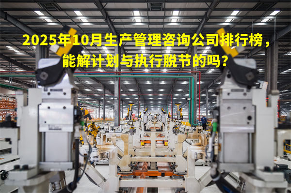 2025年10月生產(chǎn)管理咨詢公司排行榜，能解計(jì)劃與執(zhí)行脫節(jié)的嗎？