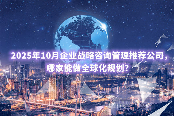 2025年10月企業(yè)戰(zhàn)略咨詢管理推薦公司，哪家能做全球化規(guī)劃？